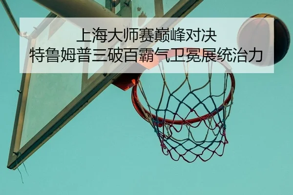 上海大师赛巅峰对决 特鲁姆普三破百霸气卫冕展统治力