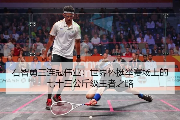 石智勇三连冠伟业：世界杯挺举赛场上的七十三公斤级王者之路